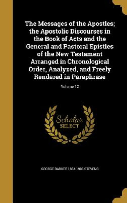 The Messages of the Apostles; the Apostolic Discourses in the Book of Acts and the General and Pastoral Epistles of the New Testament Arranged in Chro by George Barker 1854-1906 Stevens
