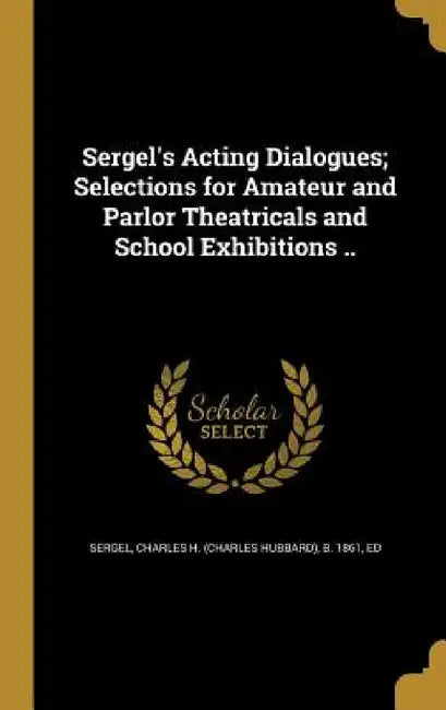 Sergel's Acting Dialogues; Selections for Amateur and Parlor Theatricals and School Exhibitions .. by Charles H. (Charles Hubbard) B. Sergel