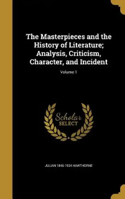 The Masterpieces and the History of Literature; Analysis, Criticism, Character, and Incident; Volume 1 by Julian 1846-1934 Hawthorne
