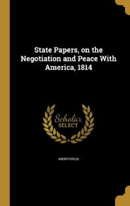 State Papers, on the Negotiation and Peace With America, 1814 by Anonymous