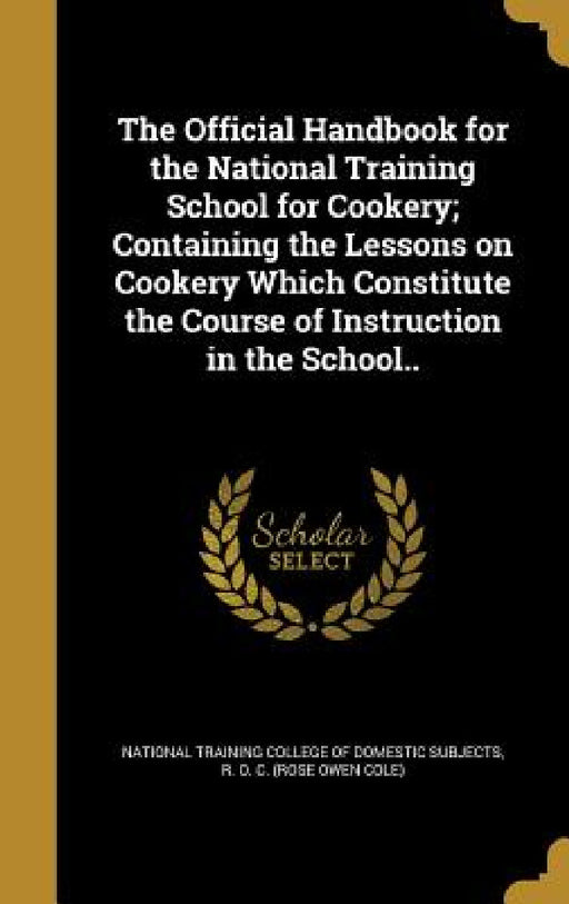 The Official Handbook for the National Training School for Cookery; Containing the Lessons on Cookery Which Constitute the Course of Instruction in th by National Training College of Domestic Su, R. O. C. (Rose Owen Cole)