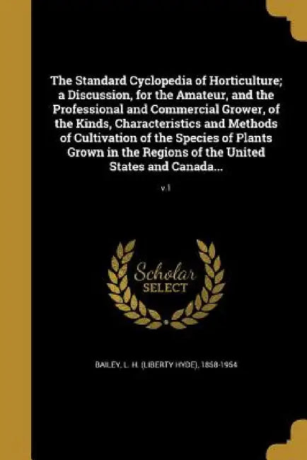 The Standard Cyclopedia of Horticulture; a Discussion, for the Amateur, and the Professional and Commercial Grower, of the Kinds, Characteristics and by L. H. (Liberty Hyde) 1858-1954 Bailey