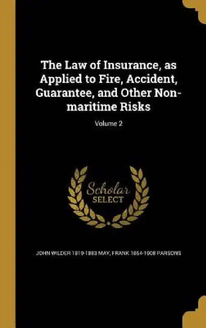 The Law of Insurance, as Applied to Fire, Accident, Guarantee, and Other Non-maritime Risks; Volume 2 by John Wilder 1819-1883 May, Frank 1854-1908 Parsons