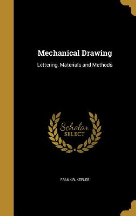 Mechanical Drawing: Lettering, Materials and Methods by Frank R. Kepler