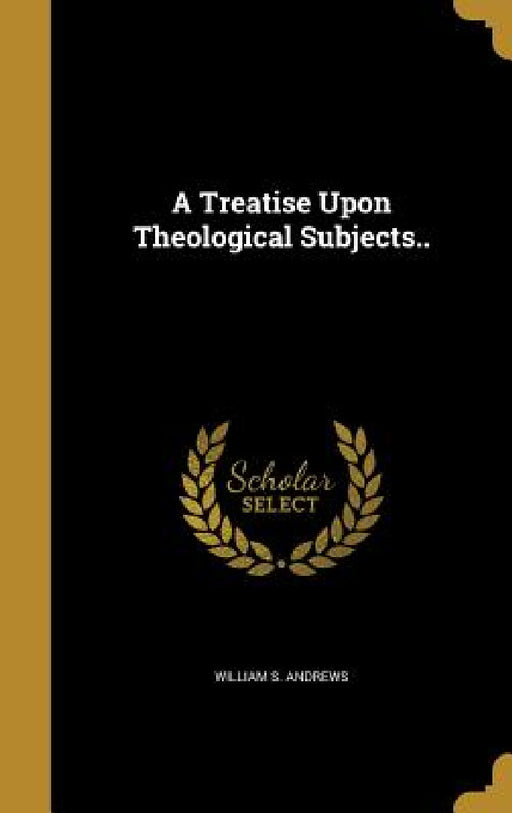 A Treatise Upon Theological Subjects.. by William S. Andrews