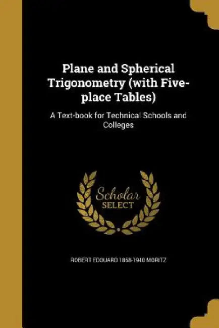 Plane and Spherical Trigonometry (with Five-place Tables): A Text-book for Technical Schools and Colleges by Robert Edouard 1868-1940 Moritz