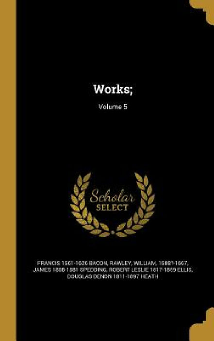 Works;; Volume 5 by Francis 1561-1626 Bacon, William 1588?-1667 Rawley, James 1808-1881 Spedding