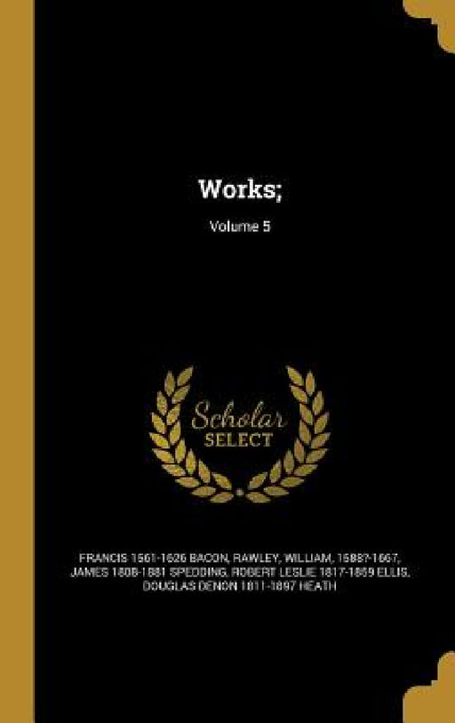 Works;; Volume 5 by Francis 1561-1626 Bacon, William 1588?-1667 Rawley, James 1808-1881 Spedding