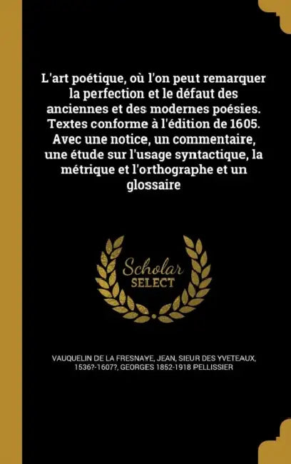 L'art poétique, où l'on peut remarquer la perfection et le défaut des anciennes et des modernes poésies. Textes conforme à l'édition de 1605. Avec une by Jean Sieur De Vauquelin De La Fresnaye, Georges 1852-1918 Pellissier