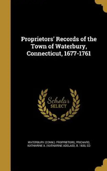 Proprietors' Records of the Town of Waterbury, Connecticut, 1677-1761 by Waterbury (Conn ). Proprietors, Katharine a. (Katharine Adelai Prichard
