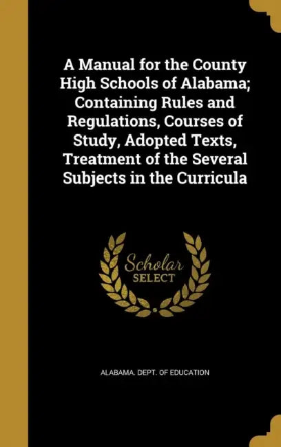 A Manual for the County High Schools of Alabama; Containing Rules and Regulations, Courses of Study, Adopted Texts, Treatment of the Several Subjects by Alabama Dept of Education