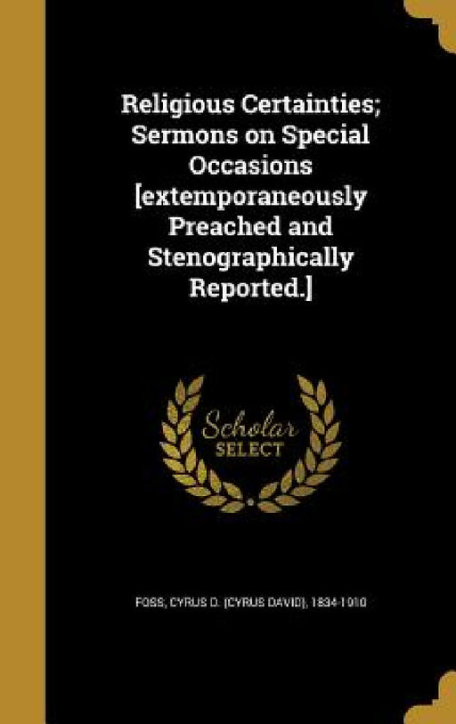 Religious Certainties; Sermons on Special Occasions [extemporaneously Preached and Stenographically Reported.] by Cyrus D. (Cyrus David) 1834-1910 Foss