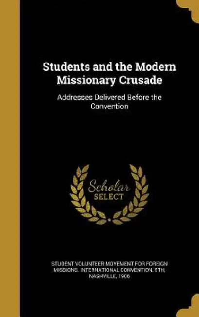 Students and the Modern Missionary Crusade: Addresses Delivered Before the Convention by Student Volunteer Movement for Foreign M
