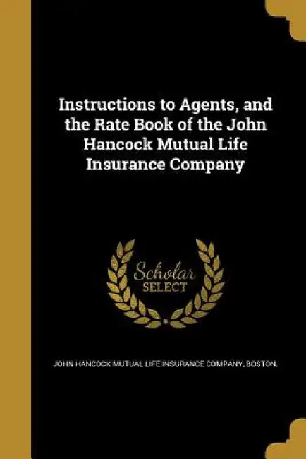 Instructions to Agents, and the Rate Book of the John Hancock Mutual Life Insurance Company by John Hancock Mutual Life Insurance Compa