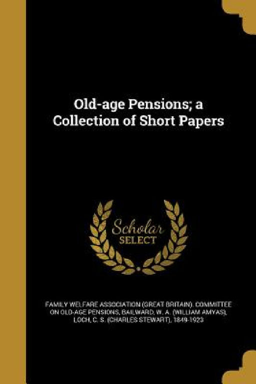 Old-age Pensions; a Collection of Short Papers by Family Welfare Association (Great Britai, W. a. (William Amyas) Bailward, C. S. (Charles Stewart) 1849-1923 Loch