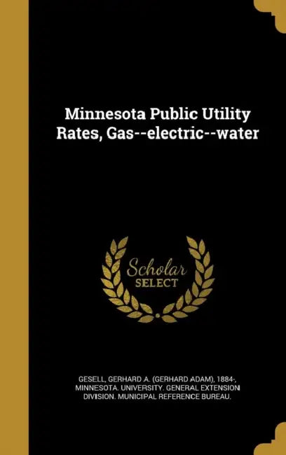 Minnesota Public Utility Rates, Gas--electric--water by Gerhard a. (Gerhard Adam) 1884- Gesell, Minnesota University General Extension
