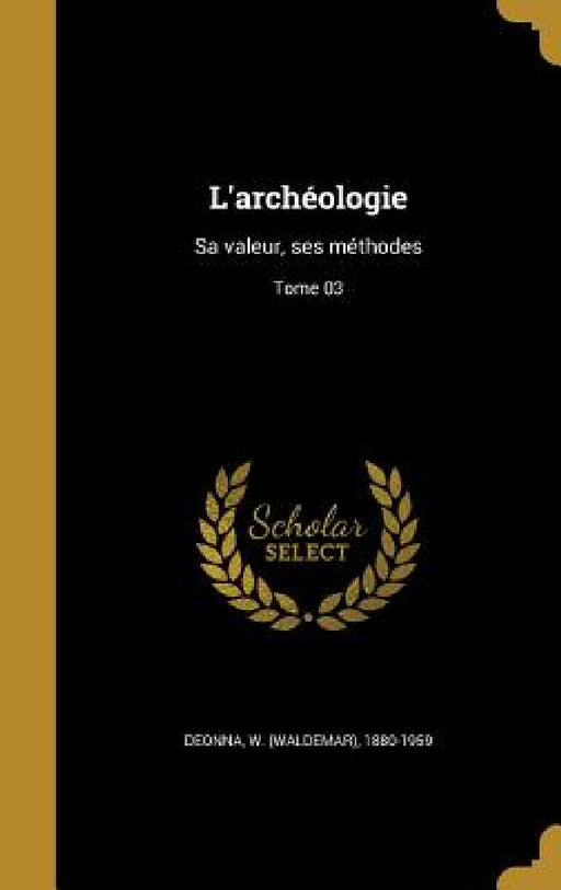 L'archéologie: Sa valeur, ses méthodes; Tome 03 by W. (Waldemar) 1880-1959 Deonna