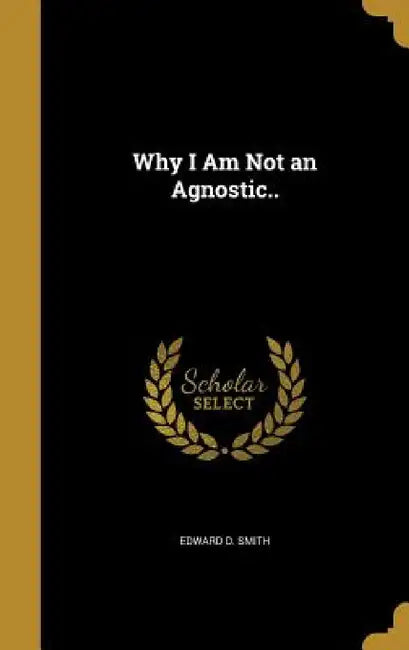 Why I Am Not an Agnostic.. by Edward D. Smith