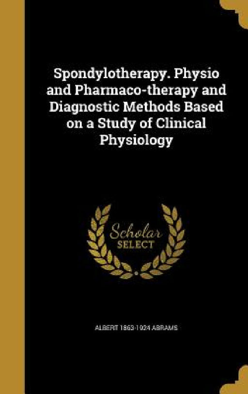 Spondylotherapy. Physio and Pharmaco-therapy and Diagnostic Methods Based on a Study of Clinical Physiology by Albert 1863-1924 Abrams