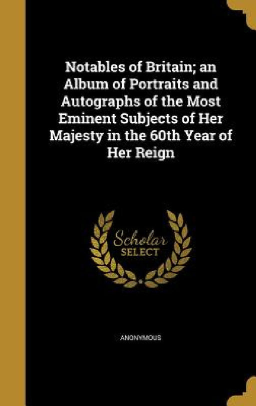 Notables of Britain; an Album of Portraits and Autographs of the Most Eminent Subjects of Her Majesty in the 60th Year of Her Reign by Anonymous