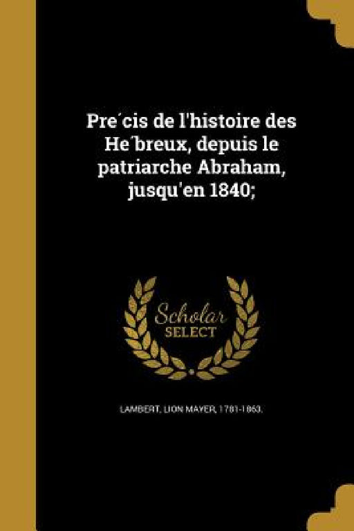 Précis de l'histoire des Hébreux, depuis le patriarche Abraham, jusqu'en 1840; by Lion Mayer 1781-1863 Lambert