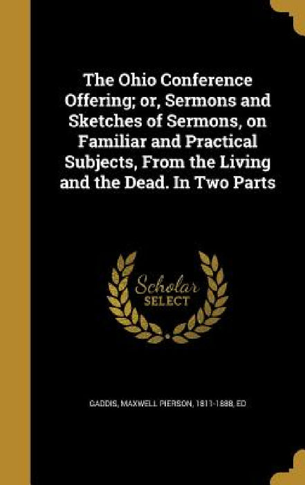 The Ohio Conference Offering; or, Sermons and Sketches of Sermons, on Familiar and Practical Subjects, From the Living and the Dead. In Two Parts by Maxwell Pierson 1811-1888 Gaddis