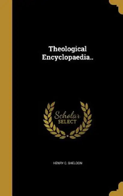 Theological Encyclopaedia.. by Henry C. Sheldon