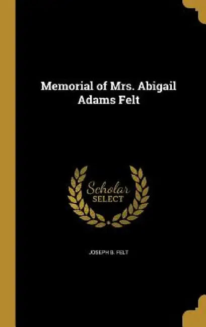 Memorial of Mrs. Abigail Adams Felt by Joseph B. Felt