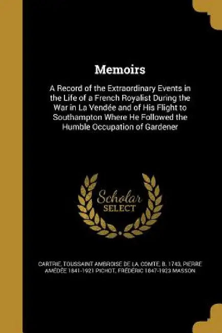 Memoirs: A Record of the Extraordinary Events in the Life of a French Royalist During the War in La Vendée and of His Flight to by Toussaint Ambroise De La Comte Cartrie, Pierre Amédée 1841-1921 Pichot, Frédéric 1847-1923 Masson