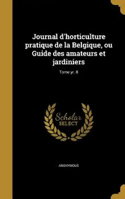 Journal d'horticulture pratique de la Belgique, ou Guide des amateurs et jardiniers; Tome yr. 8 by Anonymous