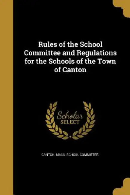 Rules of the School Committee and Regulations for the Schools of the Town of Canton by Mass School Committee Canton