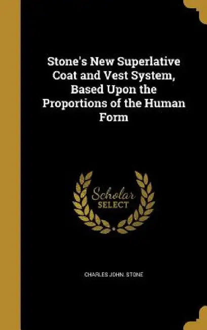 Stone's New Superlative Coat and Vest System, Based Upon the Proportions of the Human Form by Charles John Stone
