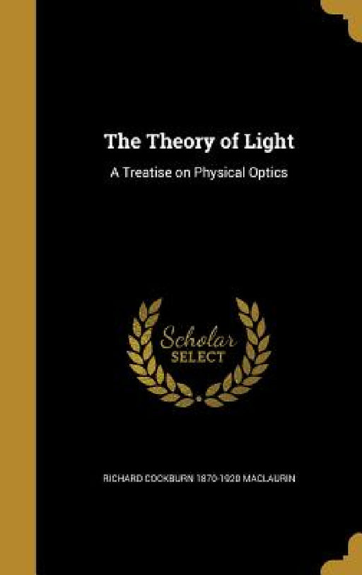 The Theory of Light: A Treatise on Physical Optics by Richard Cockburn 1870-1920 Maclaurin
