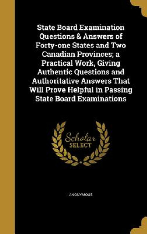 State Board Examination Questions & Answers of Forty-one States and Two Canadian Provinces; a Practical Work, Giving Authentic Questions and Authorita by Anonymous