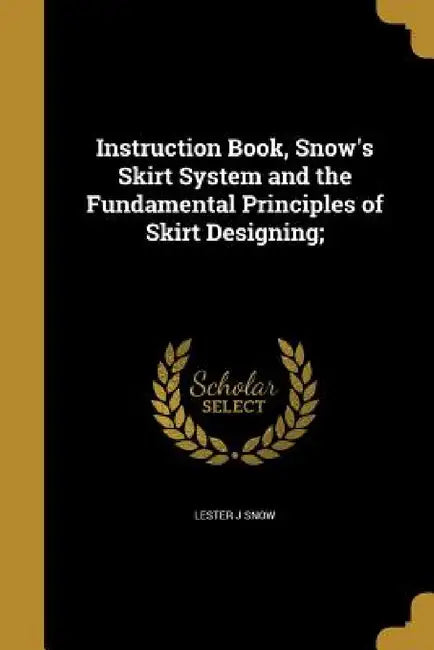 Instruction Book, Snow's Skirt System and the Fundamental Principles of Skirt Designing; by Lester J. Snow