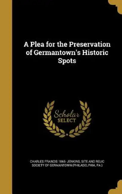 A Plea for the Preservation of Germantown's Historic Spots by Charles Francis 1865- Jenkins, Site and Relic Society of Germantown (Ph