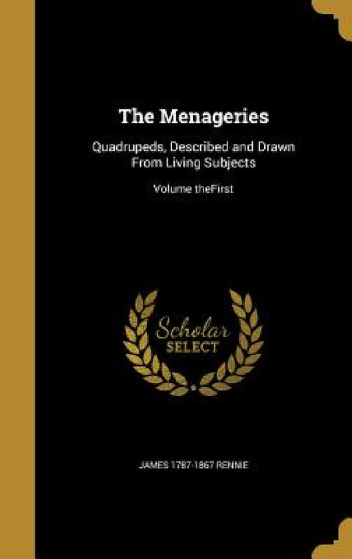 The Menageries: Quadrupeds, Described and Drawn From Living Subjects; Volume theFirst by James 1787-1867 Rennie