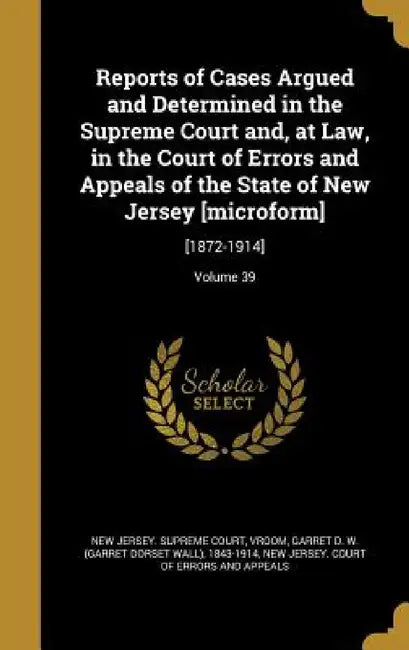 Reports of Cases Argued and Determined in the Supreme Court and, at Law, in the Court of Errors and Appeals of the State of New Jersey [microform]: [1 by New Jersey Supreme Court, Garret D. W. (Garret Dorset Wall) Vroom, New Jersey Court of Errors and Appeals