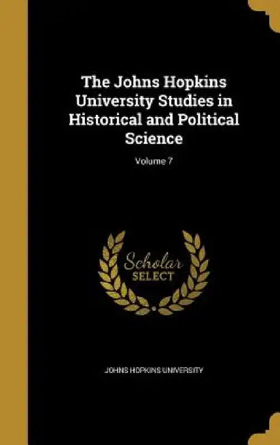 The Johns Hopkins University Studies in Historical and Political Science; Volume 7 by Johns Hopkins University