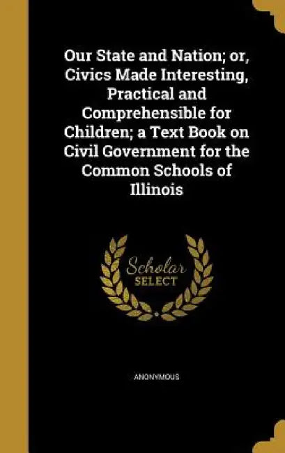 Our State and Nation; or, Civics Made Interesting, Practical and Comprehensible for Children; a Text Book on Civil Government for the Common Schools o by Anonymous