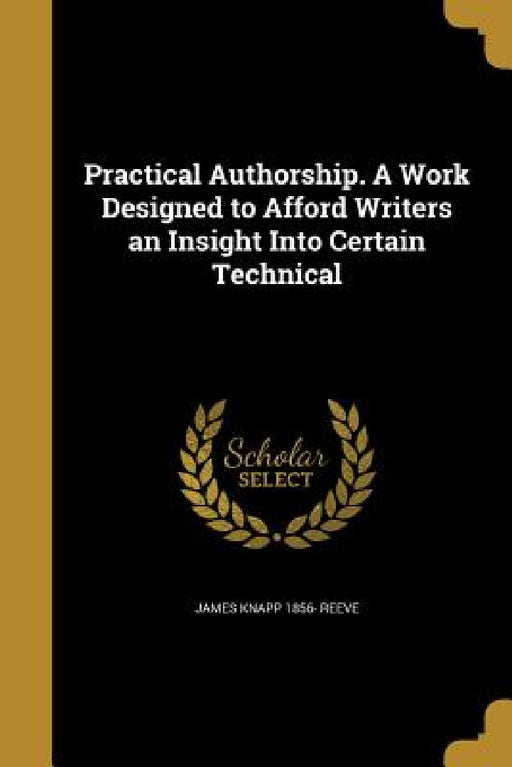 Practical Authorship. A Work Designed to Afford Writers an Insight Into Certain Technical by James Knapp 1856- Reeve