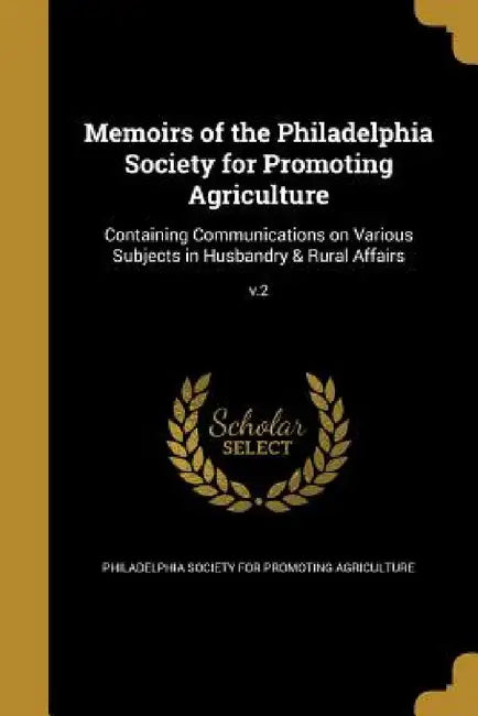Memoirs of the Philadelphia Society for Promoting Agriculture: Containing Communications on Various Subjects in Husbandry & Rural Affairs; v.2 by Philadelphia Society for Promoting Agric