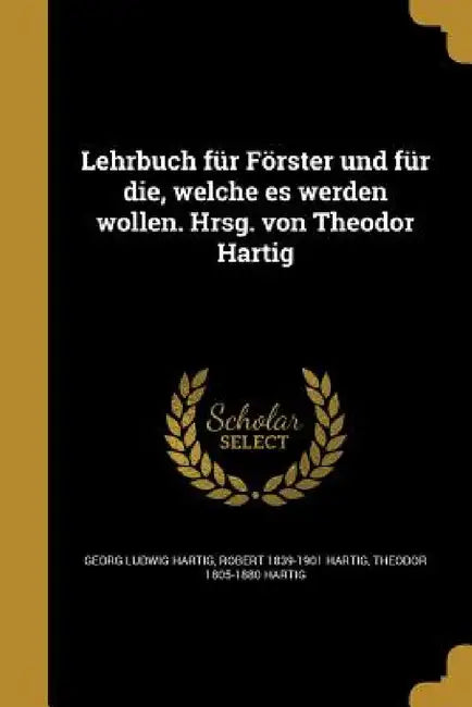 Lehrbuch für Förster und für die, welche es werden wollen. Hrsg. von Theodor Hartig by Georg Ludwig Hartig, Robert 1839-1901 Hartig, Theodor 1805-1880 Hartig