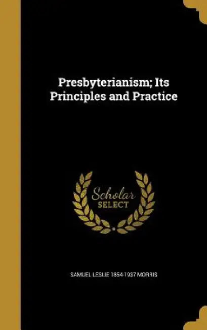 Presbyterianism; Its Principles and Practice by Samuel Leslie 1854-1937 Morris