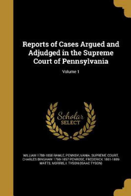 Reports of Cases Argued and Adjudged in the Supreme Court of Pennsylvania; Volume 1 by William 1788-1858 Rawle, Pennsylvania Supreme Court, Charles Bingham 1798-1857 Penrose