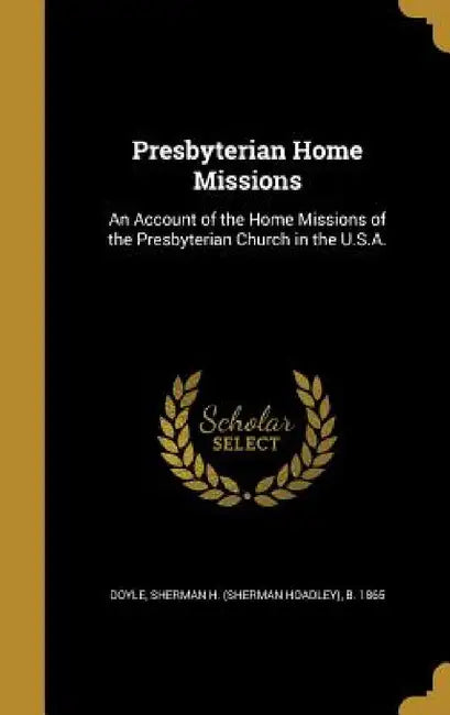 Presbyterian Home Missions: An Account of the Home Missions of the Presbyterian Church in the U.S.A. by Sherman H. (Sherman Hoadley) B. Doyle