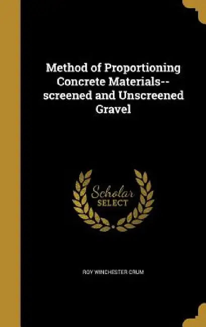 Method of Proportioning Concrete Materials--screened and Unscreened Gravel by Roy Winchester Crum
