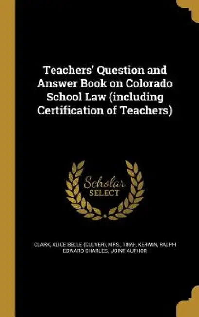 Teachers' Question and Answer Book on Colorado School Law (including Certification of Teachers) by Alice Belle (Culver) Clark, Ralph Edward Charles Joint Aut Kerwin