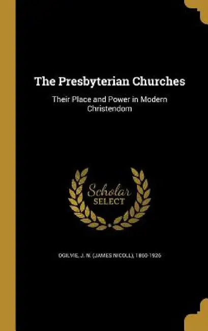 The Presbyterian Churches: Their Place and Power in Modern Christendom by J. N. (James Nicoll) 1860-1926 Ogilvie