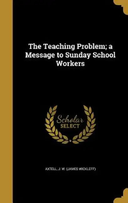 The Teaching Problem; a Message to Sunday School Workers by J. W. (James Wickleff) Axtell